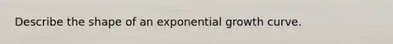 Describe the shape of an <a href='https://www.questionai.com/knowledge/kotMRuKib4-exponential-growth' class='anchor-knowledge'>exponential growth</a> curve.