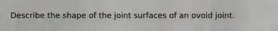 Describe the shape of the joint surfaces of an ovoid joint.