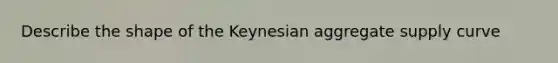 Describe the shape of the Keynesian aggregate supply curve