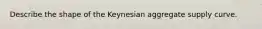 Describe the shape of the Keynesian aggregate supply curve.