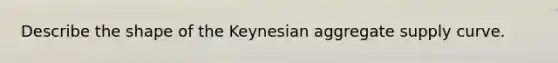 Describe the shape of the Keynesian aggregate supply curve.