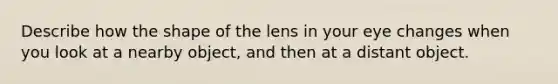 Describe how the shape of the lens in your eye changes when you look at a nearby object, and then at a distant object.