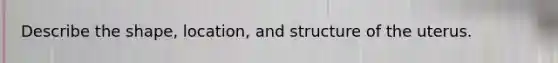 Describe the shape, location, and structure of the uterus.