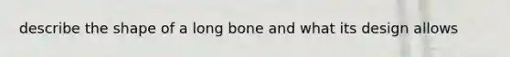 describe the shape of a long bone and what its design allows