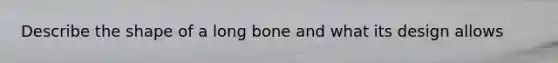 Describe the shape of a long bone and what its design allows