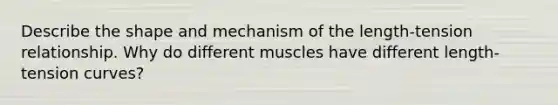 Describe the shape and mechanism of the length-tension relationship. Why do different muscles have different length-tension curves?