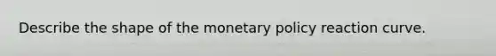 Describe the shape of the monetary policy reaction curve.