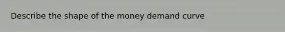 Describe the shape of the money demand curve