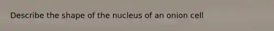 Describe the shape of the nucleus of an onion cell