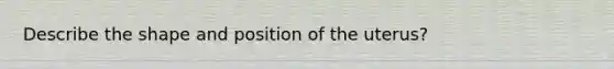 Describe the shape and position of the uterus?