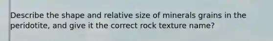 Describe the shape and relative size of minerals grains in the peridotite, and give it the correct rock texture name?