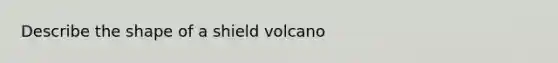 Describe the shape of a shield volcano