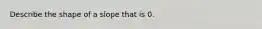 Describe the shape of a slope that is 0.