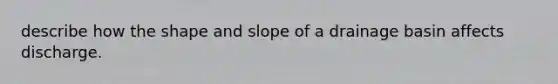 describe how the shape and slope of a drainage basin affects discharge.