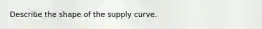 Describe the shape of the supply curve.