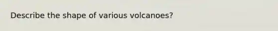 Describe the shape of various volcanoes?