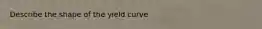 Describe the shape of the yield curve