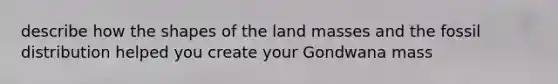 describe how the shapes of the land masses and the fossil distribution helped you create your Gondwana mass