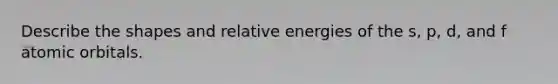 Describe the shapes and relative energies of the s, p, d, and f atomic orbitals.