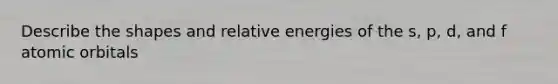 Describe the shapes and relative energies of the s, p, d, and f atomic orbitals