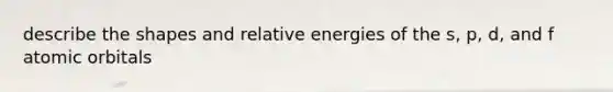 describe the shapes and relative energies of the s, p, d, and f atomic orbitals