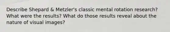 Describe Shepard & Metzler's classic mental rotation research? What were the results? What do those results reveal about the nature of visual images?