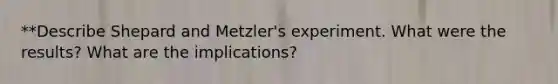 **Describe Shepard and Metzler's experiment. What were the results? What are the implications?