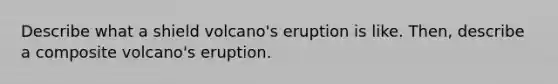 Describe what a shield volcano's eruption is like. Then, describe a composite volcano's eruption.