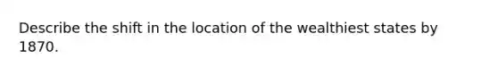 Describe the shift in the location of the wealthiest states by 1870.