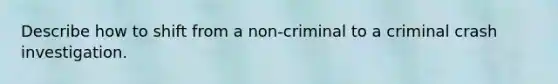 Describe how to shift from a non-criminal to a criminal crash investigation.