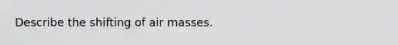 Describe the shifting of air masses.