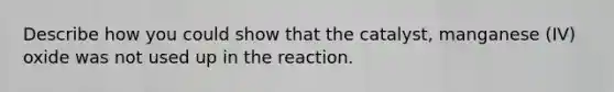 Describe how you could show that the catalyst, manganese (IV) oxide was not used up in the reaction.