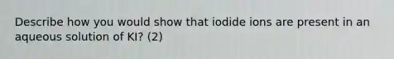 Describe how you would show that iodide ions are present in an aqueous solution of KI? (2)
