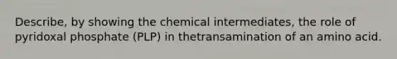 Describe, by showing the chemical intermediates, the role of pyridoxal phosphate (PLP) in thetransamination of an amino acid.