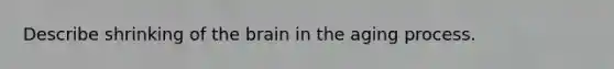Describe shrinking of the brain in the aging process.