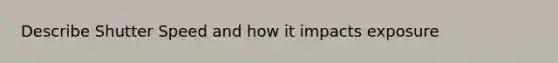 Describe Shutter Speed and how it impacts exposure
