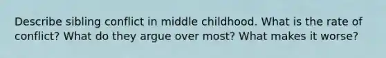 Describe sibling conflict in middle childhood. What is the rate of conflict? What do they argue over most? What makes it worse?