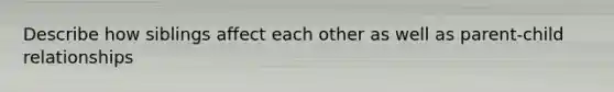 Describe how siblings affect each other as well as parent-child relationships