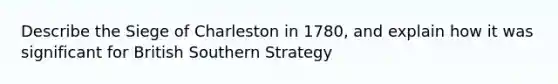 Describe the Siege of Charleston in 1780, and explain how it was significant for British Southern Strategy