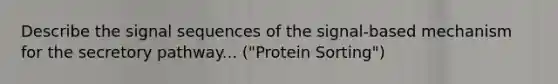 Describe the signal sequences of the signal-based mechanism for the secretory pathway... ("Protein Sorting")