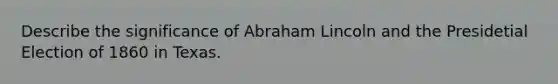 Describe the significance of Abraham Lincoln and the Presidetial Election of 1860 in Texas.