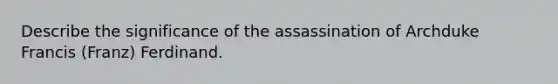 Describe the significance of the assassination of Archduke Francis (Franz) Ferdinand.