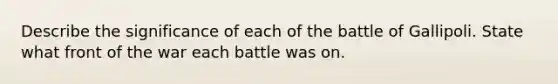 Describe the significance of each of the battle of Gallipoli. State what front of the war each battle was on.