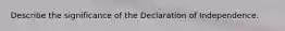 Describe the significance of the Declaration of Independence.
