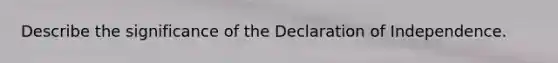 Describe the significance of the Declaration of Independence.