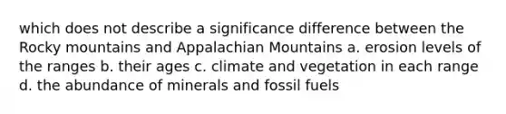 which does not describe a significance difference between the Rocky mountains and Appalachian Mountains a. erosion levels of the ranges b. their ages c. climate and vegetation in each range d. the abundance of minerals and fossil fuels