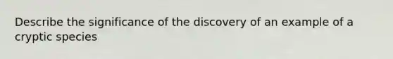 Describe the significance of the discovery of an example of a cryptic species