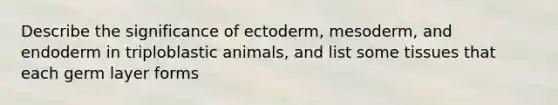 Describe the significance of ectoderm, mesoderm, and endoderm in triploblastic animals, and list some tissues that each germ layer forms