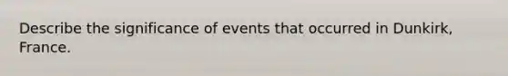 Describe the significance of events that occurred in Dunkirk, France.