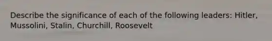 Describe the significance of each of the following leaders: Hitler, Mussolini, Stalin, Churchill, Roosevelt